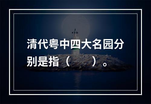 清代粤中四大名园分别是指（　　）。