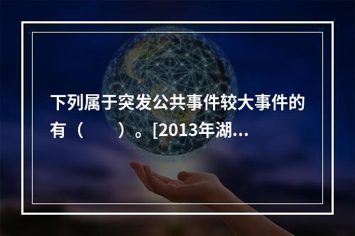 下列属于突发公共事件较大事件的有（　　）。[2013年湖南真