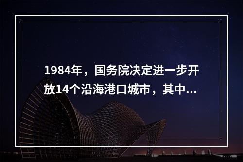 1984年，国务院决定进一步开放14个沿海港口城市，其中包