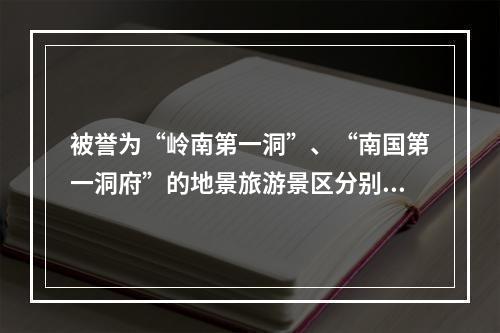 被誉为“岭南第一洞”、“南国第一洞府”的地景旅游景区分别是