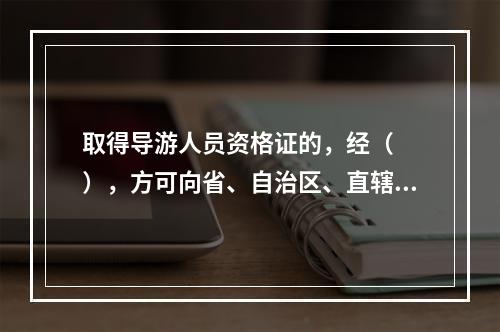 取得导游人员资格证的，经（　　），方可向省、自治区、直辖市