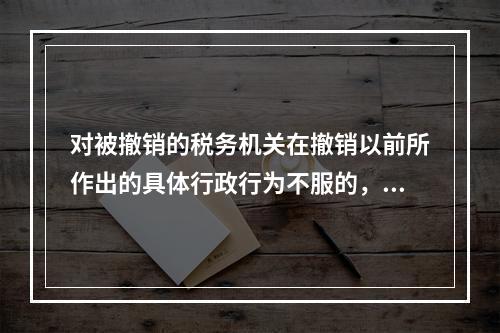 对被撤销的税务机关在撤销以前所作出的具体行政行为不服的，向继