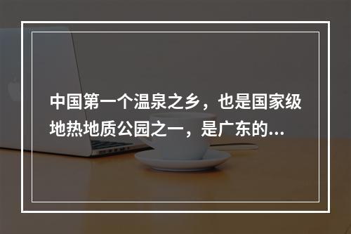 中国第一个温泉之乡，也是国家级地热地质公园之一，是广东的（