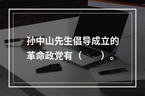 孙中山先生倡导成立的革命政党有（　　）。