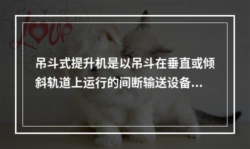 吊斗式提升机是以吊斗在垂直或倾斜轨道上运行的间断输送设备。吊