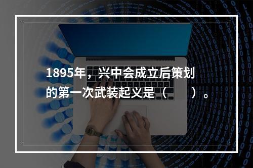 1895年，兴中会成立后策划的第一次武装起义是（　　）。