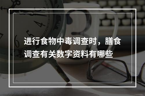 进行食物中毒调查时，膳食调查有关数字资料有哪些