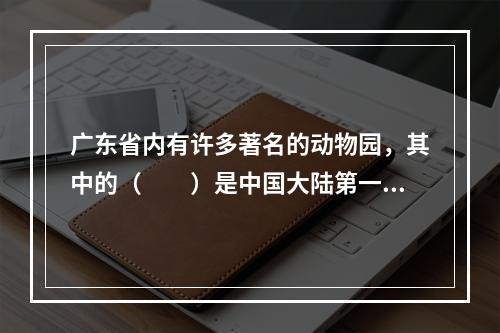 广东省内有许多著名的动物园，其中的（　　）是中国大陆第一家