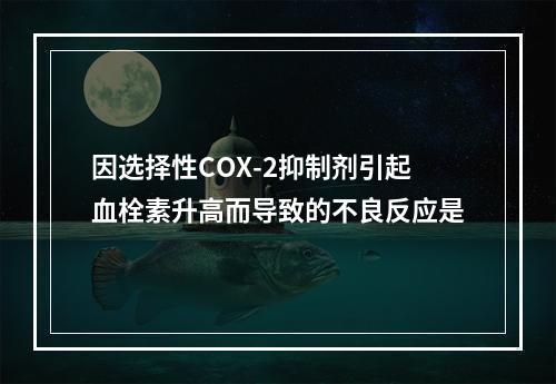 因选择性COX-2抑制剂引起血栓素升高而导致的不良反应是