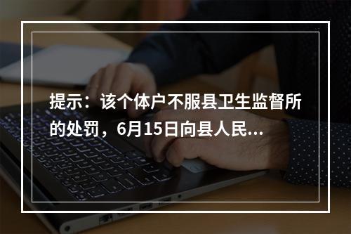 提示：该个体户不服县卫生监督所的处罚，6月15日向县人民法院