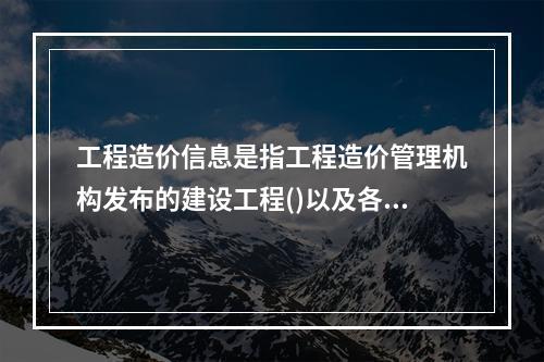 工程造价信息是指工程造价管理机构发布的建设工程()以及各类工