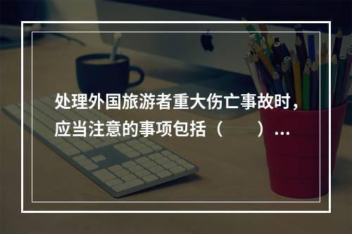 处理外国旅游者重大伤亡事故时，应当注意的事项包括（　　）。