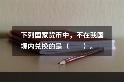 下列国家货币中，不在我国境内兑换的是（　　）。