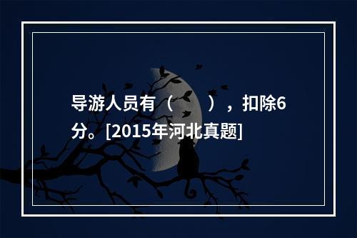 导游人员有（　　），扣除6分。[2015年河北真题]