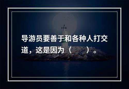 导游员要善于和各种人打交道，这是因为（　　）。