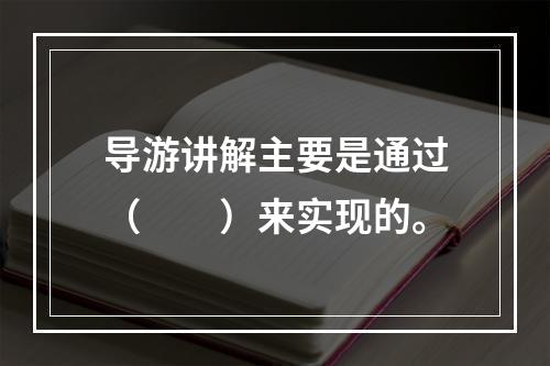 导游讲解主要是通过（　　）来实现的。