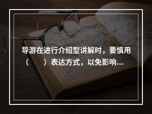 导游在进行介绍型讲解时，要慎用（　　）表达方式，以免影响讲