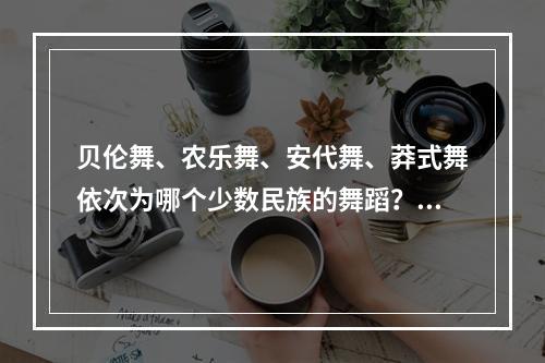 贝伦舞、农乐舞、安代舞、莽式舞依次为哪个少数民族的舞蹈？（