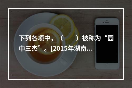 下列各项中，（　　）被称为“园中三杰”。[2015年湖南真