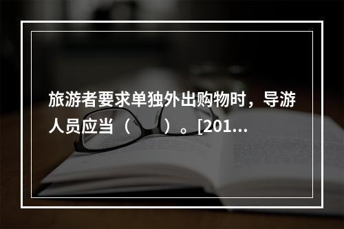 旅游者要求单独外出购物时，导游人员应当（　　）。[2014年