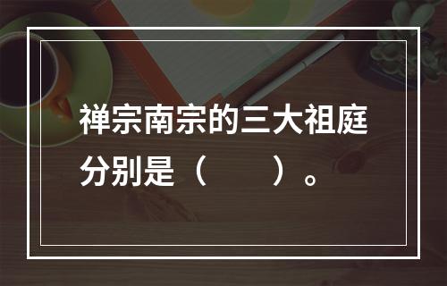 禅宗南宗的三大祖庭分别是（　　）。