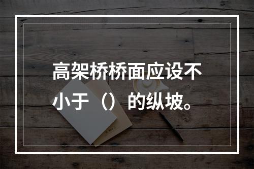 高架桥桥面应设不小于（）的纵坡。