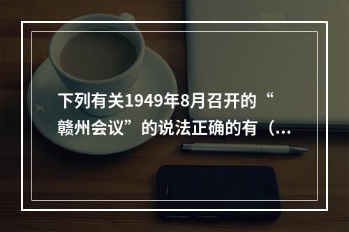 下列有关1949年8月召开的“赣州会议”的说法正确的有（　