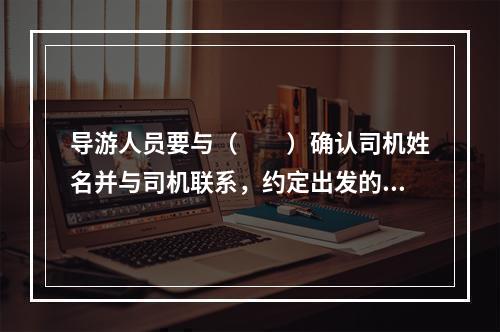 导游人员要与（　　）确认司机姓名并与司机联系，约定出发的时