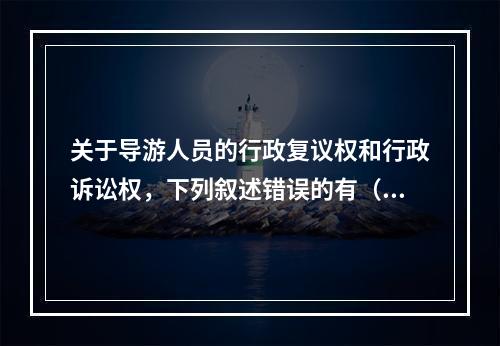 关于导游人员的行政复议权和行政诉讼权，下列叙述错误的有（　