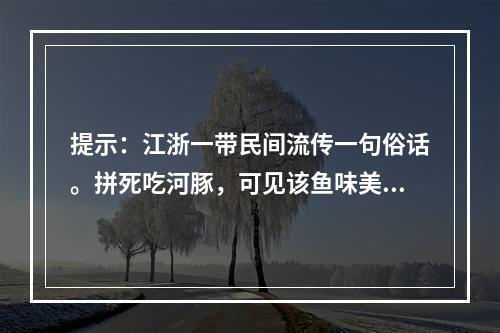 提示：江浙一带民间流传一句俗话。拼死吃河豚，可见该鱼味美诱人