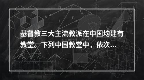 基督教三大主流教派在中国均建有教堂。下列中国教堂中，依次为