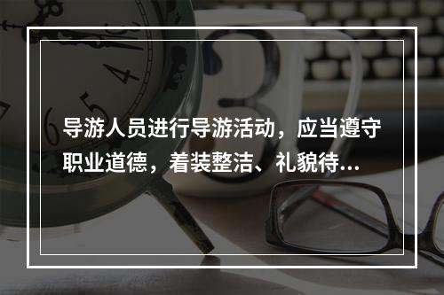 导游人员进行导游活动，应当遵守职业道德，着装整洁、礼貌待人