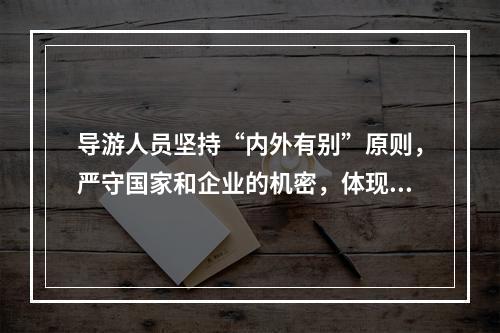 导游人员坚持“内外有别”原则，严守国家和企业的机密，体现了