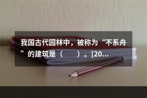 我国古代园林中，被称为“不系舟”的建筑是（　　）。[201