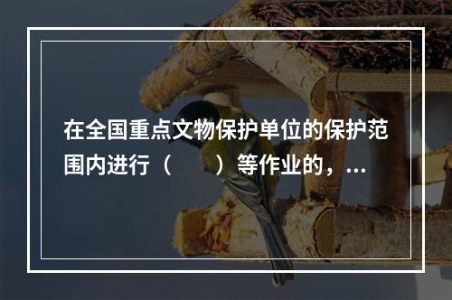 在全国重点文物保护单位的保护范围内进行（　　）等作业的，必