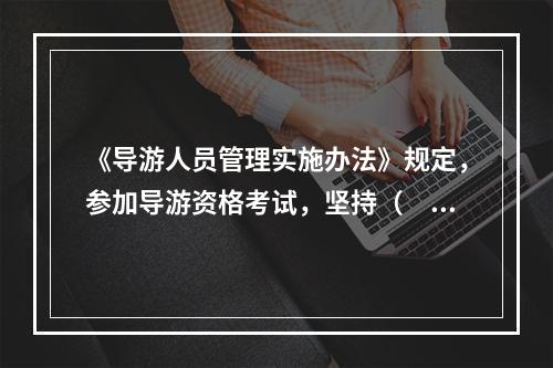 《导游人员管理实施办法》规定，参加导游资格考试，坚持（　　