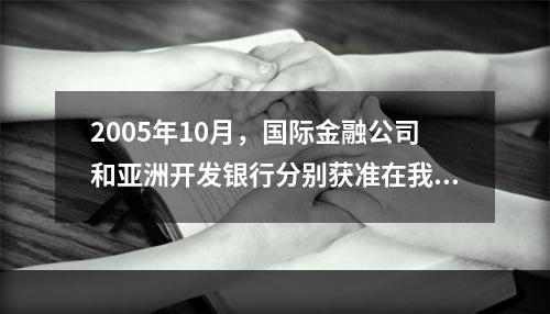 2005年10月，国际金融公司和亚洲开发银行分别获准在我国银