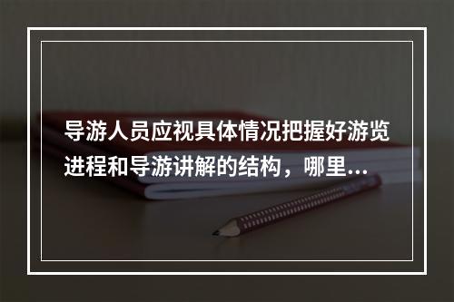 导游人员应视具体情况把握好游览进程和导游讲解的结构，哪里该