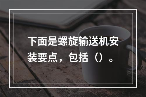 下面是螺旋输送机安装要点，包括（）。