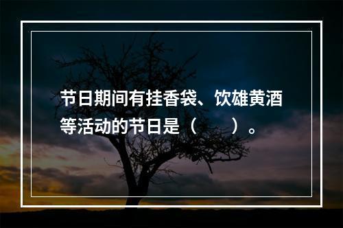 节日期间有挂香袋、饮雄黄酒等活动的节日是（　　）。