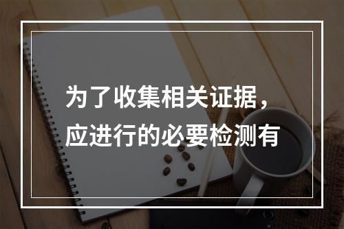 为了收集相关证据，应进行的必要检测有