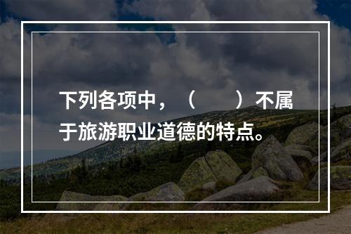 下列各项中，（　　）不属于旅游职业道德的特点。