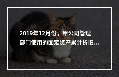 2019年12月份，甲公司管理部门使用的固定资产累计折旧金额