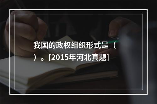 我国的政权组织形式是（　　）。[2015年河北真题]