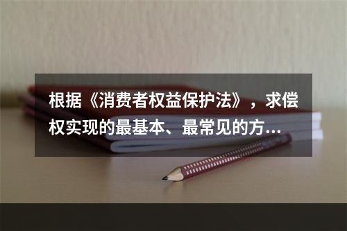 根据《消费者权益保护法》，求偿权实现的最基本、最常见的方式是