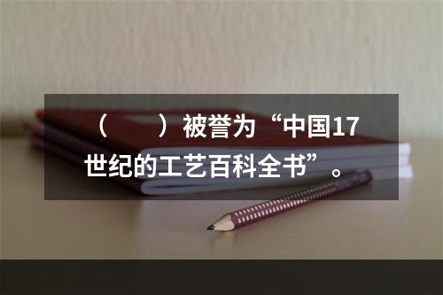 （　　）被誉为“中国17世纪的工艺百科全书”。