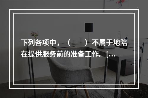 下列各项中，（　　）不属于地陪在提供服务前的准备工作。[20