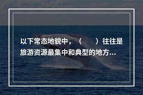 以下常态地貌中，（　　）往往是旅游资源最集中和典型的地方，