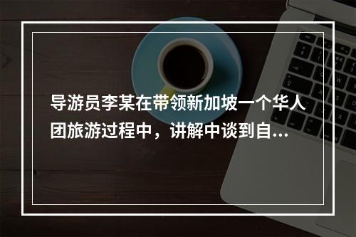 导游员李某在带领新加坡一个华人团旅游过程中，讲解中谈到自己