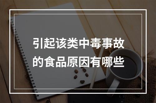 引起该类中毒事故的食品原因有哪些